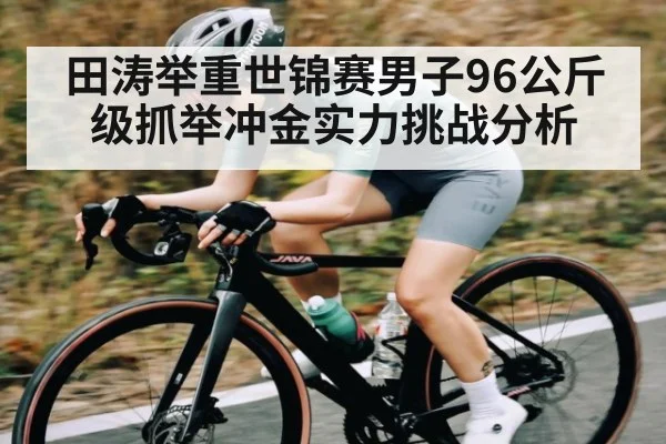 田涛举重世锦赛男子96公斤级抓举冲金实力挑战分析