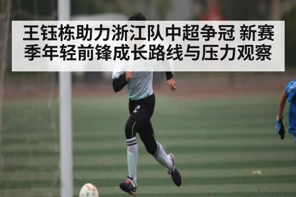 王钰栋助力浙江队中超争冠 新赛季年轻前锋成长路线与压力观察 - cc7c7.app