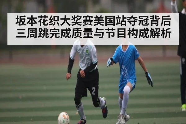 坂本花织大奖赛美国站夺冠背后 三周跳完成质量与节目构成解析（c7c7）