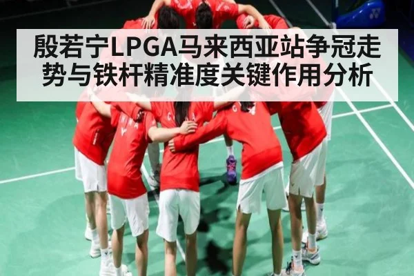 殷若宁LPGA马来西亚站争冠走势与铁杆精准度关键作用分析（c7c7）